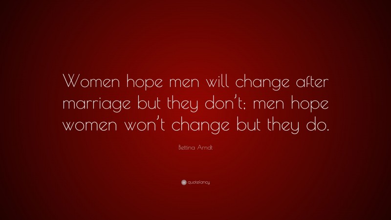 Bettina Arndt Quote: “Women hope men will change after marriage but they don’t; men hope women won’t change but they do.”
