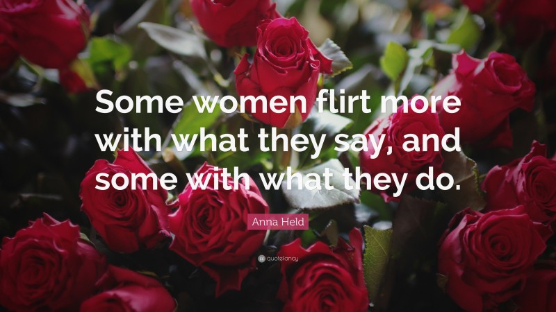 Anna Held Quote: “Some women flirt more with what they say, and some with what they do.”