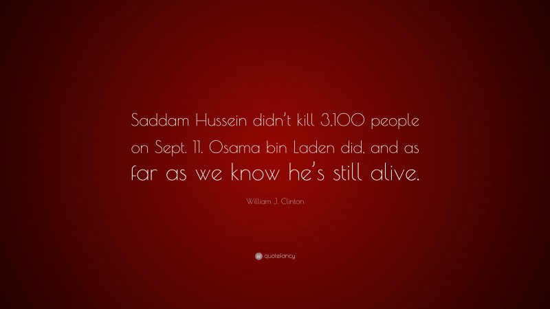 William J. Clinton Quote: “Saddam Hussein didn’t kill 3,100 people on Sept. 11. Osama bin Laden did, and as far as we know he’s still alive.”