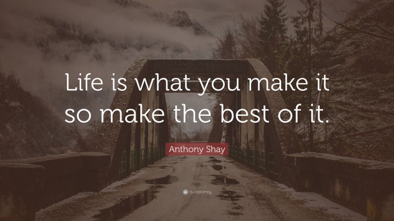 Anthony Shay Quote: “Life is what you make it so make the best of it.”