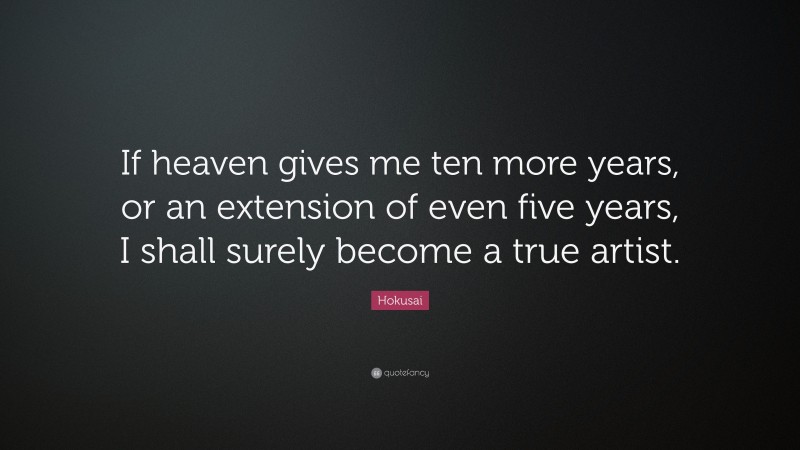 Hokusai Quote: “If heaven gives me ten more years, or an extension of even five years, I shall surely become a true artist.”