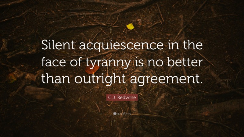 C.J. Redwine Quote: “Silent acquiescence in the face of tyranny is no better than outright agreement.”