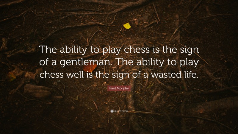 Paul Morphy Quote: “The ability to play chess is the sign of a gentleman. The ability to play chess well is the sign of a wasted life.”