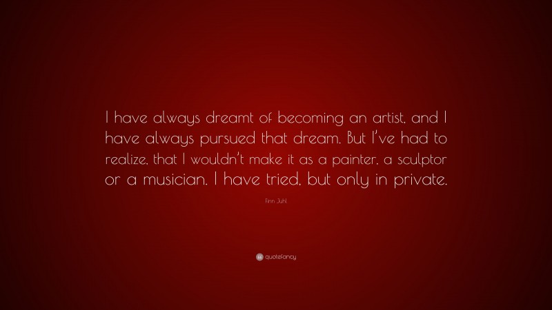 Finn Juhl Quote: “I have always dreamt of becoming an artist, and I have always pursued that dream. But I’ve had to realize, that I wouldn’t make it as a painter, a sculptor or a musician. I have tried, but only in private.”