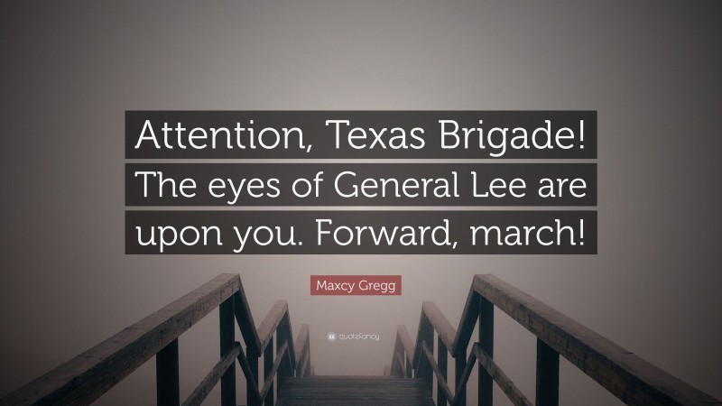 Maxcy Gregg Quote: “Attention, Texas Brigade! The eyes of General Lee are upon you. Forward, march!”