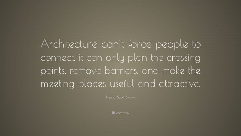 Denise Scott Brown Quote: “Architecture can’t force people to connect, it can only plan the crossing points, remove barriers, and make the meeting places useful and attractive.”