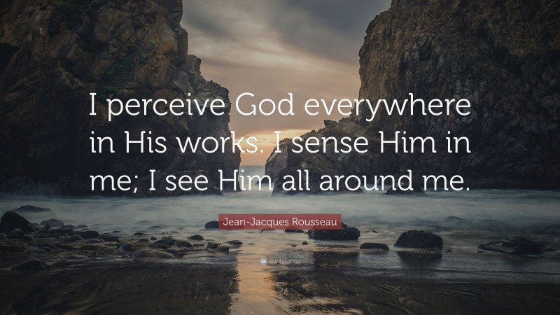 Jean-Jacques Rousseau Quote: “I perceive God everywhere in His works. I sense Him in me; I see Him all around me.”