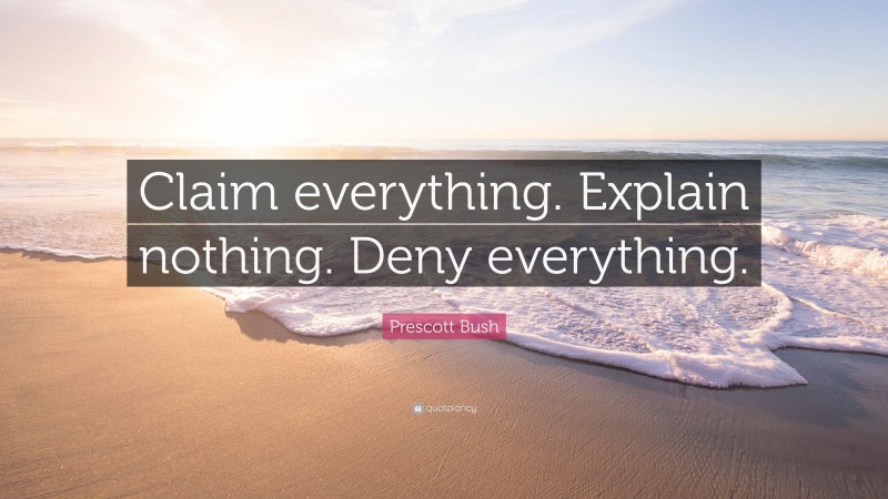 Prescott Bush Quote: “Claim everything. Explain nothing. Deny everything.”