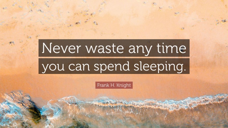 Frank H. Knight Quote: “Never waste any time you can spend sleeping.”