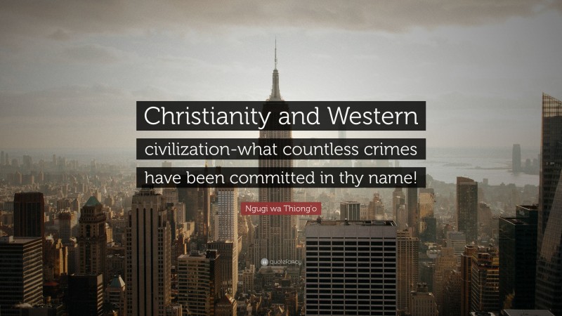 Ngugi wa Thiong'o Quote: “Christianity and Western civilization-what countless crimes have been committed in thy name!”