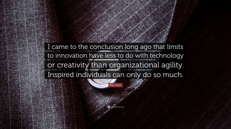 Ray Stata Quote: “I came to the conclusion long ago that limits to innovation have less to do with technology or creativity than organizational agility. Inspired individuals can only do so much.”