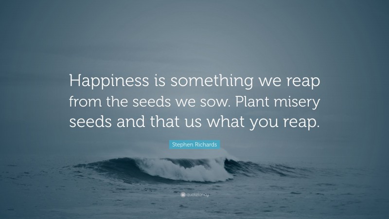 Stephen Richards Quote: “Happiness is something we reap from the seeds we sow. Plant misery seeds and that us what you reap.”