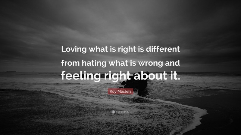 Roy Masters Quote: “Loving what is right is different from hating what is wrong and feeling right about it.”