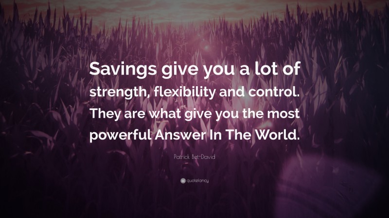 Patrick Bet-David Quote: “Savings give you a lot of strength, flexibility and control. They are what give you the most powerful Answer In The World.”