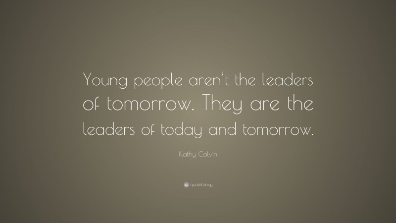 Kathy Calvin Quote: “Young people aren’t the leaders of tomorrow. They are the leaders of today and tomorrow.”