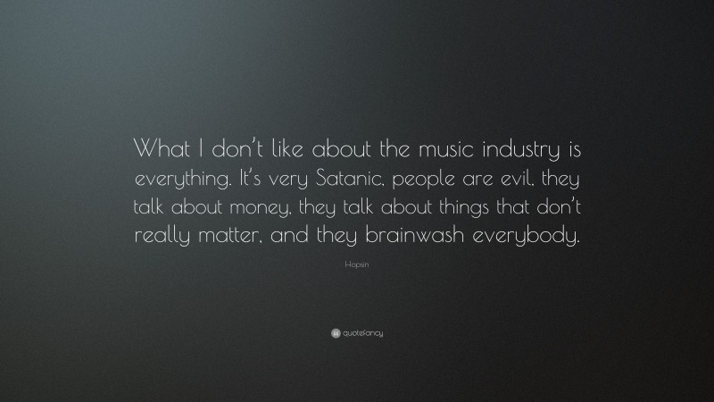 Hopsin Quote: “What I don’t like about the music industry is everything. It’s very Satanic, people are evil, they talk about money, they talk about things that don’t really matter, and they brainwash everybody.”