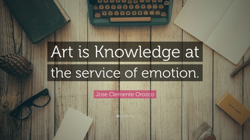 Jose Clemente Orozco Quote: “Art is Knowledge at the service of emotion.”