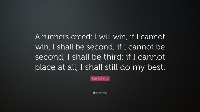 Ken Doherty Quote: “A runners creed: I will win; if I cannot win, I shall be second; if I cannot be second, I shall be third; if I cannot place at all, I shall still do my best.”