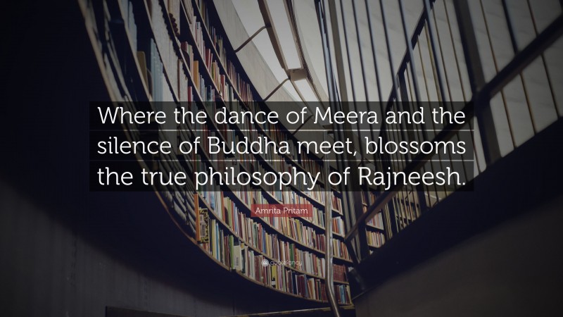 Amrita Pritam Quote: “Where the dance of Meera and the silence of Buddha meet, blossoms the true philosophy of Rajneesh.”
