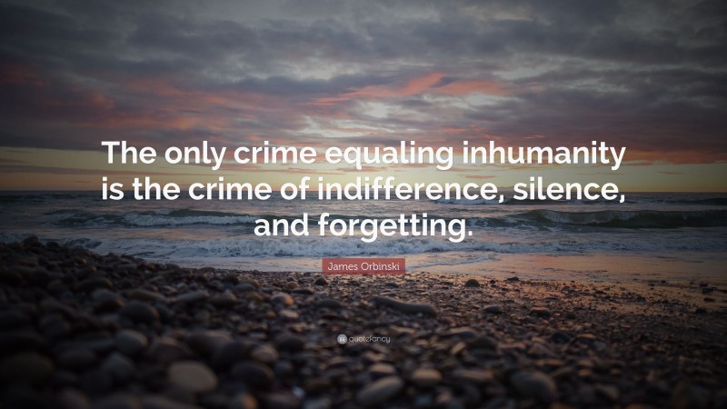 James Orbinski Quote: “The only crime equaling inhumanity is the crime of indifference, silence, and forgetting.”