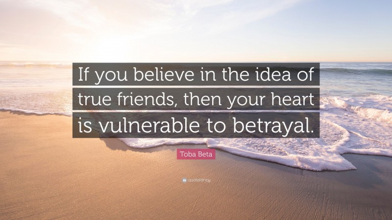 Toba Beta Quote: “If you believe in the idea of true friends, then your heart is vulnerable to betrayal.”