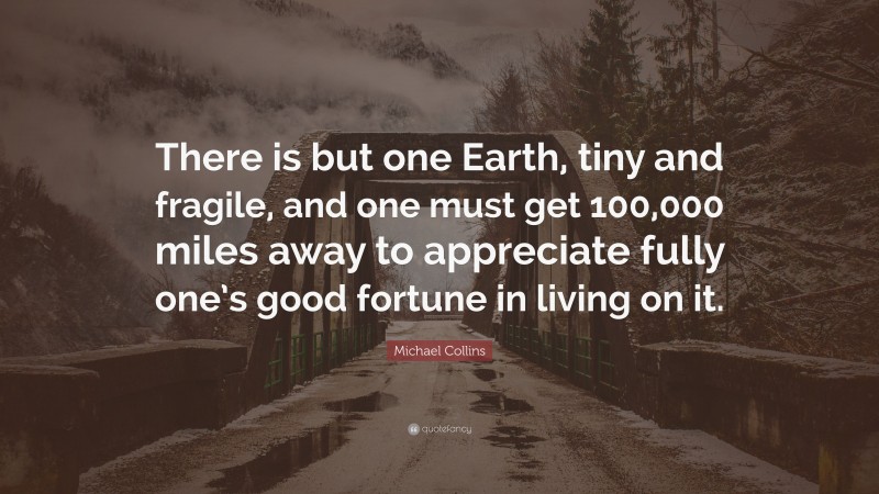 Michael Collins Quote: “There is but one Earth, tiny and fragile, and one must get 100,000 miles away to appreciate fully one’s good fortune in living on it.”