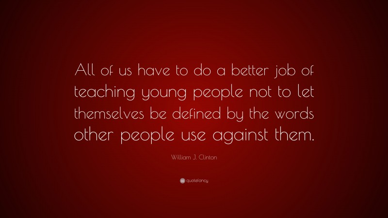 William J. Clinton Quote: “All of us have to do a better job of teaching young people not to let themselves be defined by the words other people use against them.”