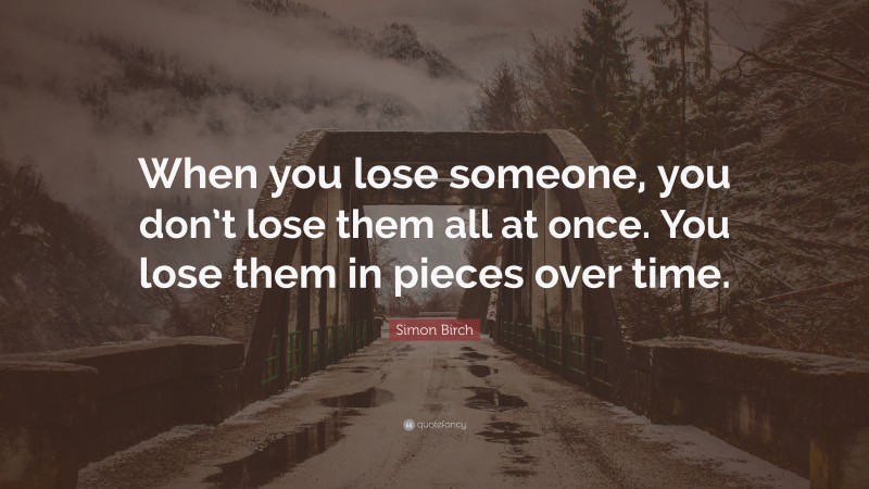 Simon Birch Quote: “When you lose someone, you don’t lose them all at once. You lose them in pieces over time.”