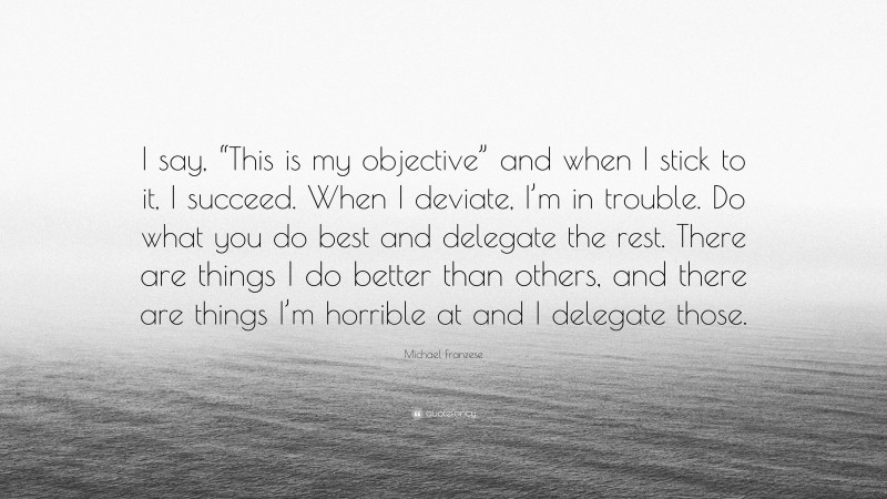 Michael Franzese Quote: “I say, “This is my objective” and when I stick to it, I succeed. When I deviate, I’m in trouble. Do what you do best and delegate the rest. There are things I do better than others, and there are things I’m horrible at and I delegate those.”