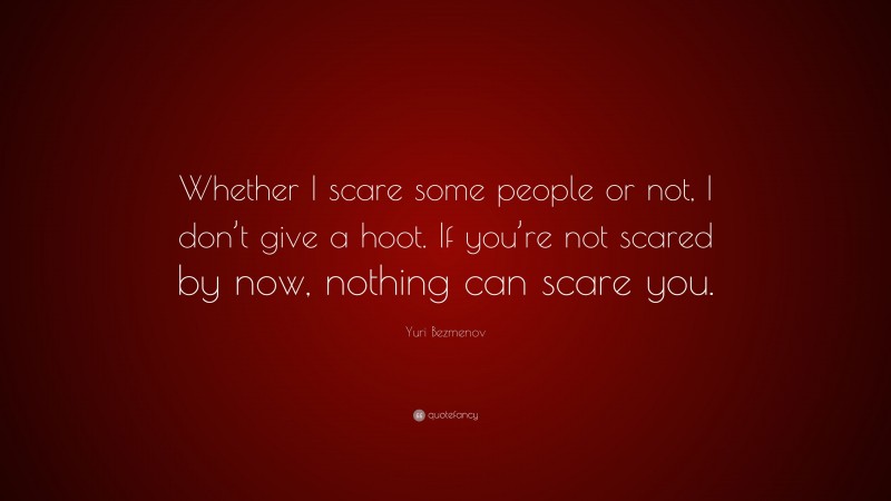 Yuri Bezmenov Quote: “Whether I scare some people or not, I don’t give a hoot. If you’re not scared by now, nothing can scare you.”