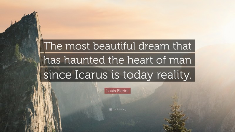 Louis Bleriot Quote: “The most beautiful dream that has haunted the heart of man since Icarus is today reality.”