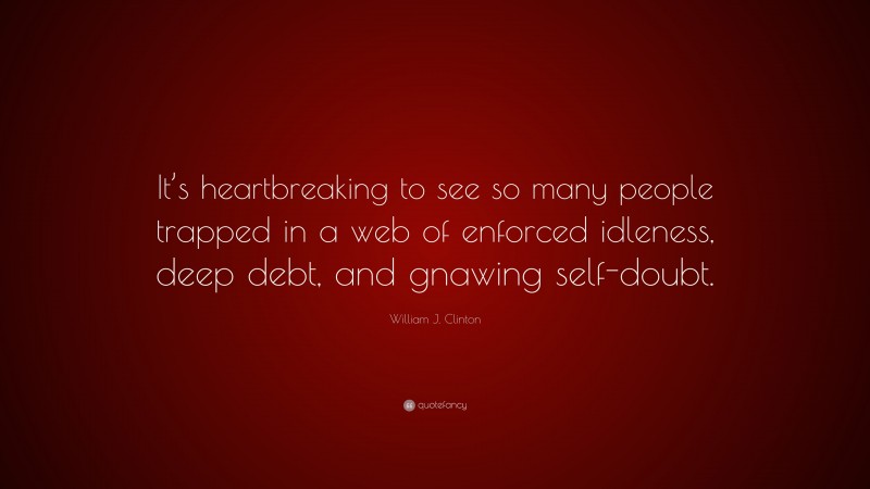 William J. Clinton Quote: “It’s heartbreaking to see so many people trapped in a web of enforced idleness, deep debt, and gnawing self-doubt.”