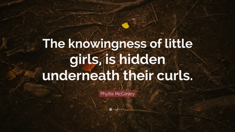 Phyllis McGinley Quote: “The knowingness of little girls, is hidden underneath their curls.”