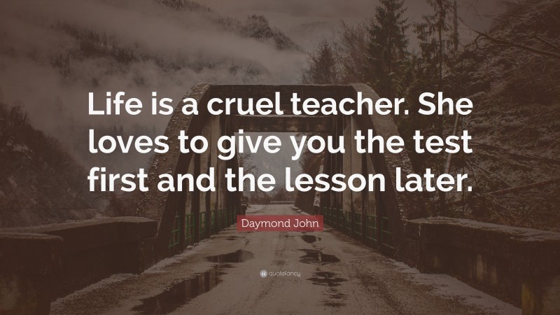 Daymond John Quote: “Life is a cruel teacher. She loves to give you the test first and the lesson later.”