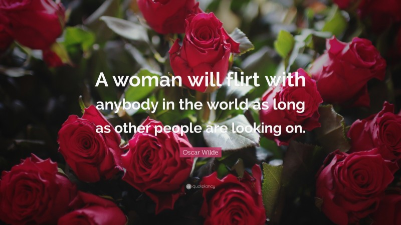 Oscar Wilde Quote: “A woman will flirt with anybody in the world as long as other people are looking on.”