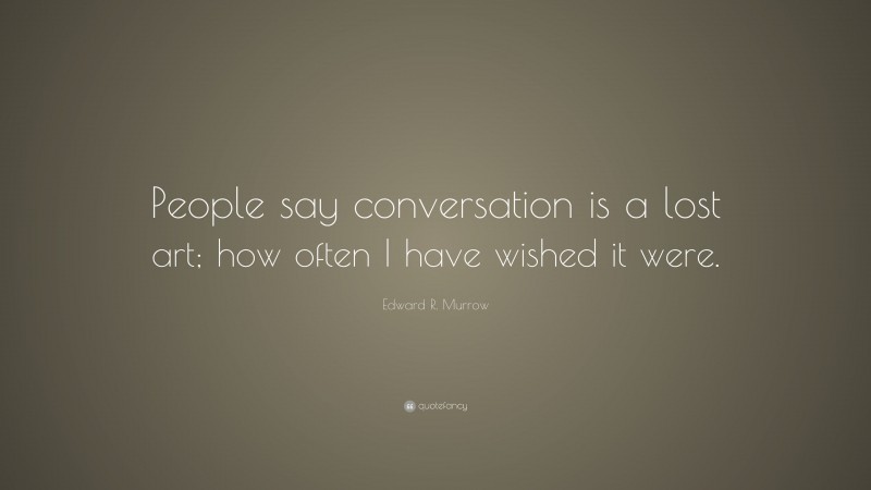 Edward R. Murrow Quote: “People say conversation is a lost art; how often I have wished it were.”