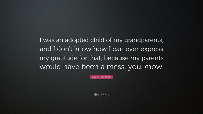 James Earl Jones Quote: “I was an adopted child of my grandparents, and I don’t know how I can ever express my gratitude for that, because my parents would have been a mess, you know.”