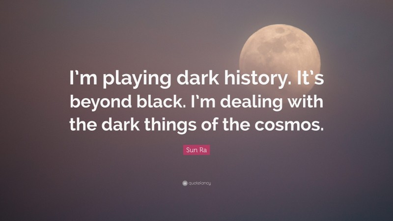 Sun Ra Quote: “I’m playing dark history. It’s beyond black. I’m dealing with the dark things of the cosmos.”