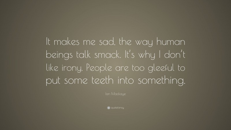 Ian Mackaye Quote: “It makes me sad, the way human beings talk smack. It’s why I don’t like irony. People are too gleeful to put some teeth into something.”