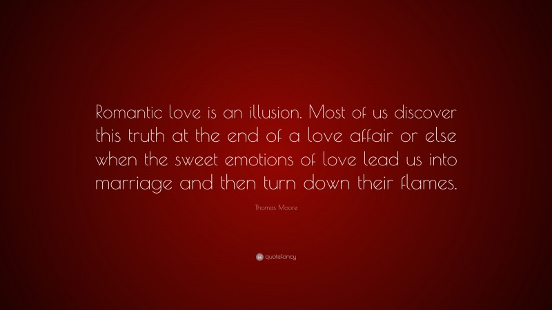 Thomas Moore Quote: “Romantic love is an illusion. Most of us discover this truth at the end of a love affair or else when the sweet emotions of love lead us into marriage and then turn down their flames.”