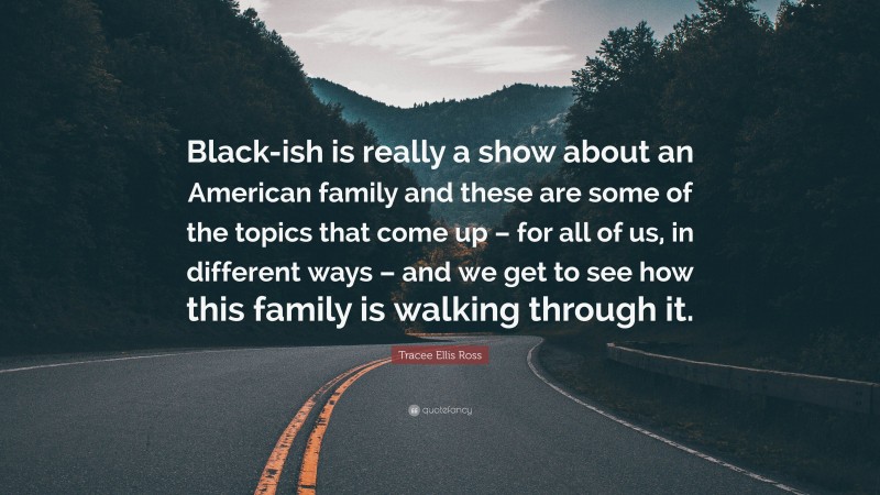 Tracee Ellis Ross Quote: “Black-ish is really a show about an American family and these are some of the topics that come up – for all of us, in different ways – and we get to see how this family is walking through it.”