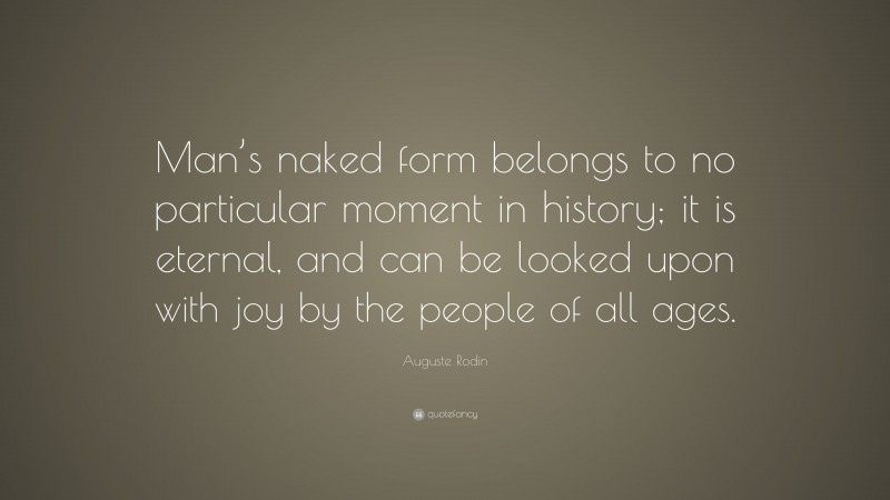 Auguste Rodin Quote: “Man’s naked form belongs to no particular moment in history; it is eternal, and can be looked upon with joy by the people of all ages.”