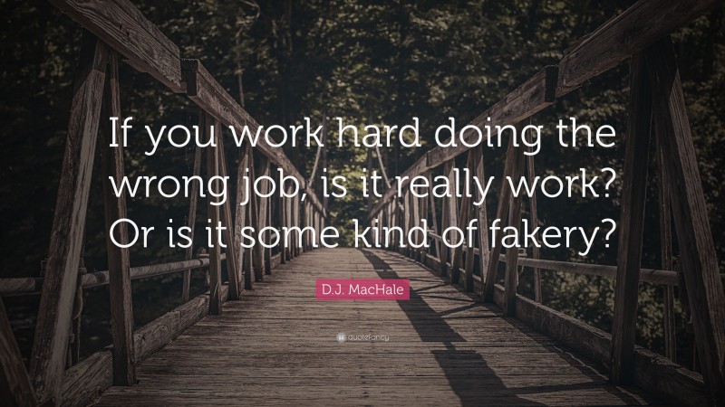 D.J. MacHale Quote: “If you work hard doing the wrong job, is it really work? Or is it some kind of fakery?”