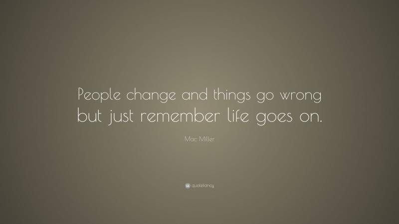 Mac Miller Quote: “People change and things go wrong but just remember life goes on.”