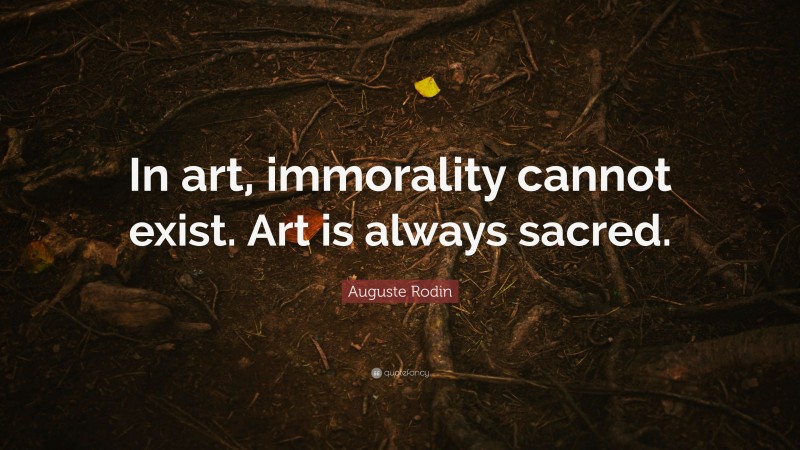 Auguste Rodin Quote: “In art, immorality cannot exist. Art is always sacred.”