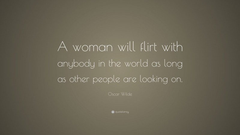 Oscar Wilde Quote: “A woman will flirt with anybody in the world as long as other people are looking on.”