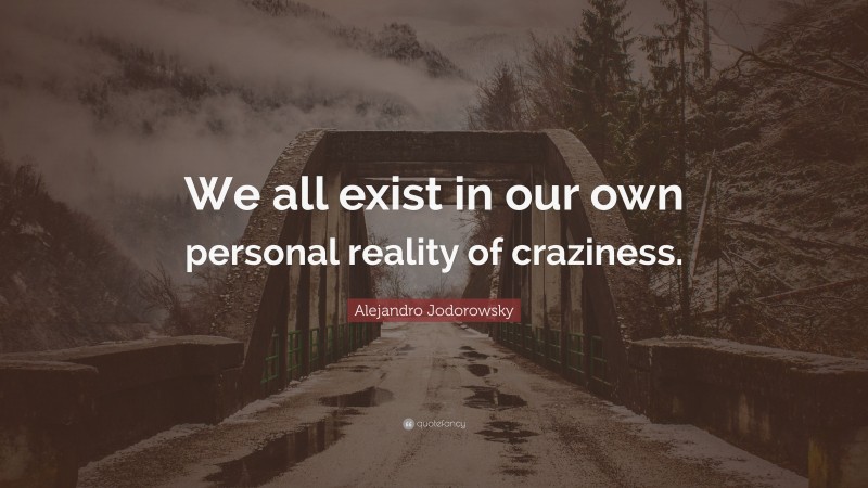 Alejandro Jodorowsky Quote: “We all exist in our own personal reality of craziness.”