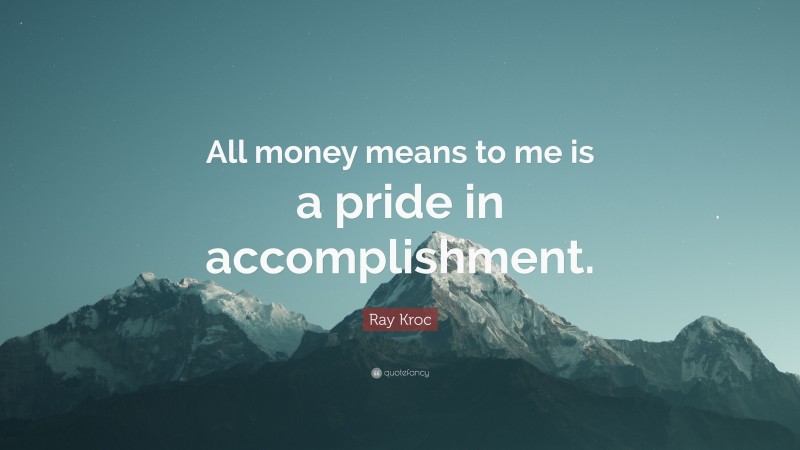 Ray Kroc Quote: “All money means to me is a pride in accomplishment.”