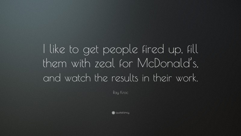 Ray Kroc Quote: “I like to get people fired up, fill them with zeal for McDonald’s, and watch the results in their work.”