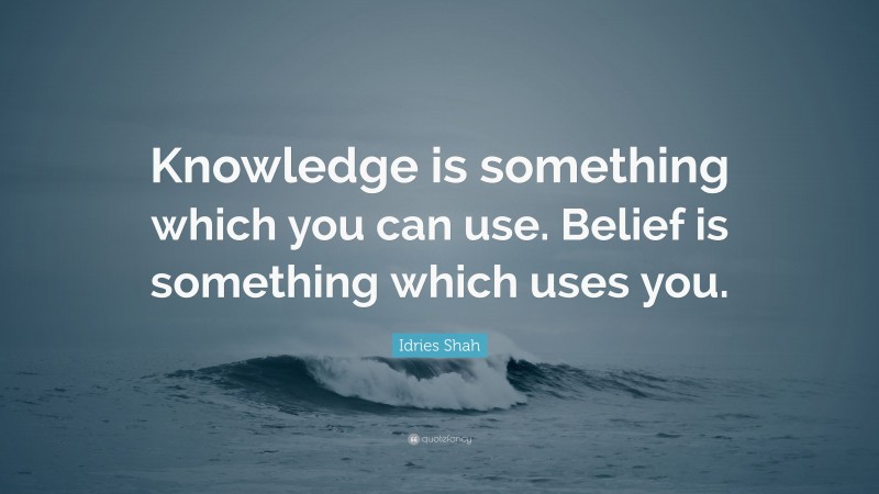 Idries Shah Quote: “Knowledge is something which you can use. Belief is something which uses you.”